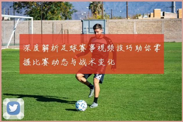 深度解析足球赛事视频技巧助你掌握比赛动态与战术变化
