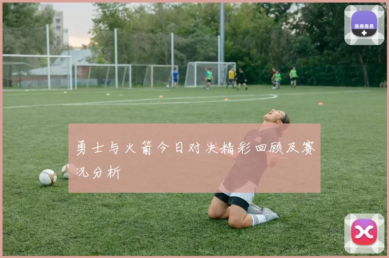 勇士与火箭今日对决精彩回顾及赛况分析