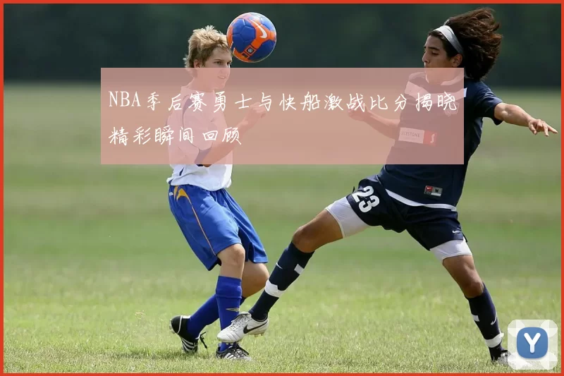 NBA季后赛勇士与快船激战比分揭晓精彩瞬间回顾