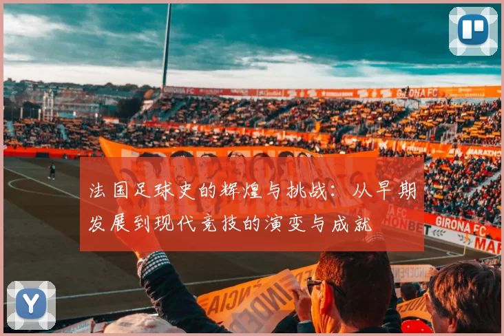 法国足球史的辉煌与挑战：从早期发展到现代竞技的演变与成就