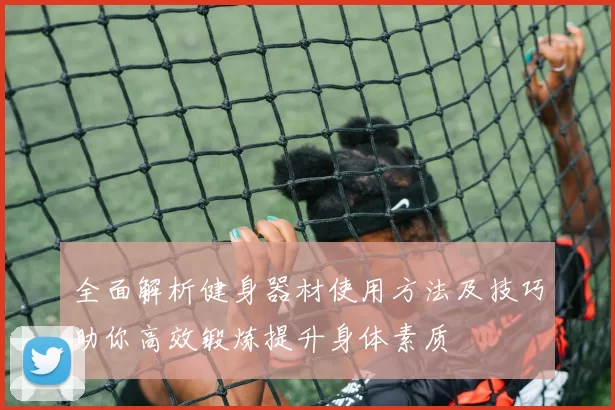 全面解析健身器材使用方法及技巧助你高效锻炼提升身体素质