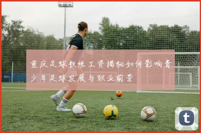 重庆足球教练工资揭秘如何影响青少年足球发展与职业前景
