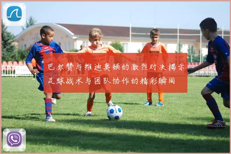 巴尔赞与维迪奥顿的激烈对决揭示足球战术与团队协作的精彩瞬间