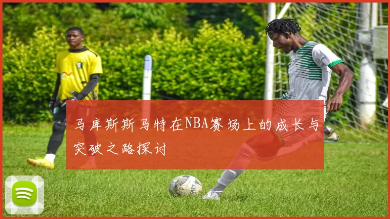 马库斯斯马特在NBA赛场上的成长与突破之路探讨