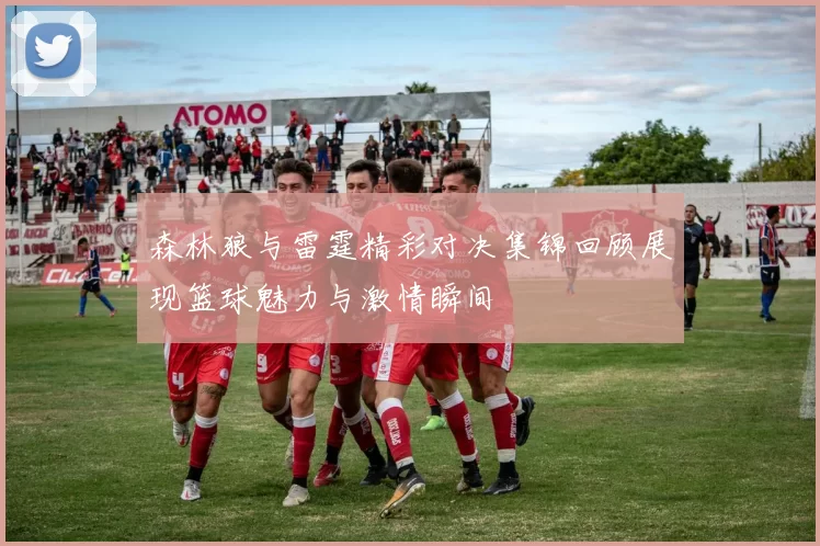 森林狼与雷霆精彩对决集锦回顾展现篮球魅力与激情瞬间