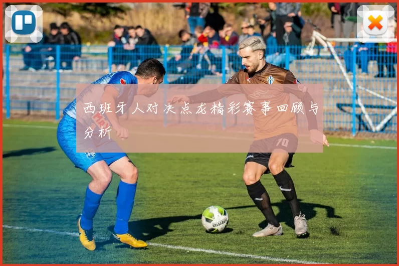 西班牙人对决点龙精彩赛事回顾与分析