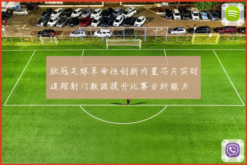 欧冠足球革命性创新内置芯片实时追踪射门数据提升比赛分析能力