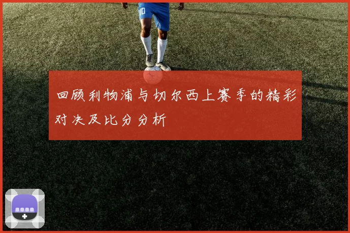 回顾利物浦与切尔西上赛季的精彩对决及比分分析