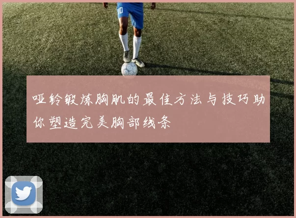 哑铃锻炼胸肌的最佳方法与技巧助你塑造完美胸部线条