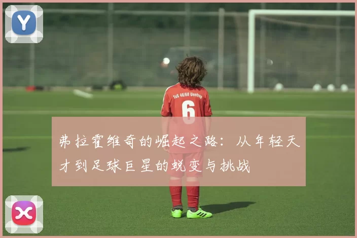 弗拉霍维奇的崛起之路：从年轻天才到足球巨星的蜕变与挑战