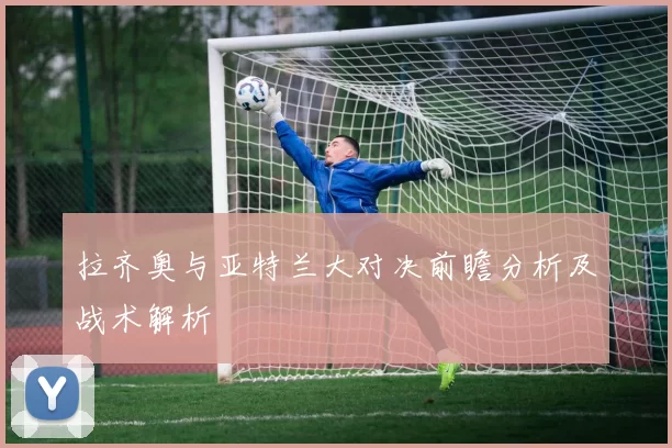 拉齐奥与亚特兰大对决前瞻分析及战术解析