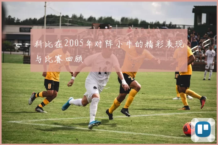 科比在2005年对阵小牛的精彩表现与比赛回顾